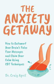 Title: The Anxiety Getaway: How to Outsmart Your Brain's False Fear Messages and Claim Your Calm Using CBT Techniques (Science-Based Approach to Anxiety Disorders), Author: Craig April