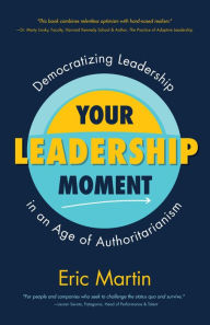 Title: Your Leadership Moment: Democratizing Leadership in an Age of Authoritarianism (Taking Adaptive Leadership to the Next Level), Author: Eric R. Martin