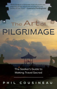 Title: The Art of Pilgrimage: The Seeker's Guide to Making Travel Sacred, Author: Phil Cousineau