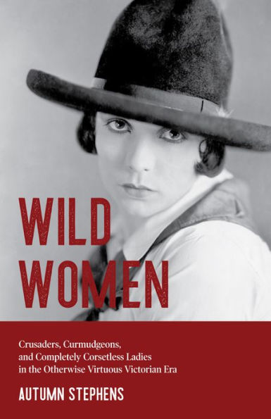 Wild Women: Crusaders, Curmudgeons, and Completely Corsetless Ladies in the Otherwise Virtuous Victorian Era (Feminist gift)