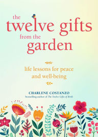 Title: The Twelve Gifts from the Garden: Life Lessons for Peace and Well-Being, Author: Charlene Costanzo