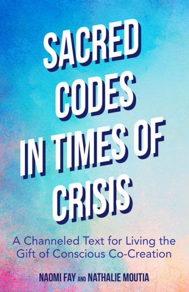 Sacred Codes Times of Crisis: A Channeled Text for Living the Gift Conscious Co-Creation