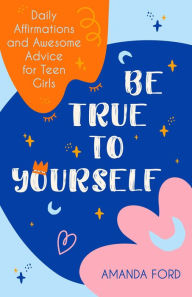 Title: Be True to Yourself: Daily Affirmations and Awesome Advice for Teen Girls, Author: Amanda Ford