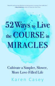 Title: 52 Ways to Live the Course in Miracles: Cultivate a Simpler, Slower, More Love-Filled Life (Affirmations, Meditations, Spirituality, Sobriety), Author: Karen Casey