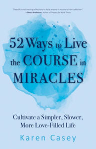 Title: 52 Ways to Live the Course in Miracles: Cultivate a Simpler, Slower, More Love-Filled Life, Author: Karen Casey