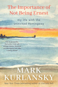 Title: The Importance of Not Being Ernest: My Life with the Uninvited Hemingway, Author: Mark Kurlansky