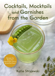 Title: Cocktails, Mocktails, and Garnishes from the Garden: Recipes for Beautiful Beverages with a Botanical Twist, Author: Katie Stryjewski