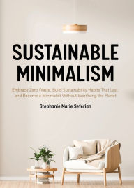 Title: Sustainable Minimalism: Embrace Zero Waste, Build Sustainability Habits That Last, and Become a Minimalist without Sacrificing the Planet (Green Housecleaning, Zero Waste Living), Author: Stephanie Marie Seferian