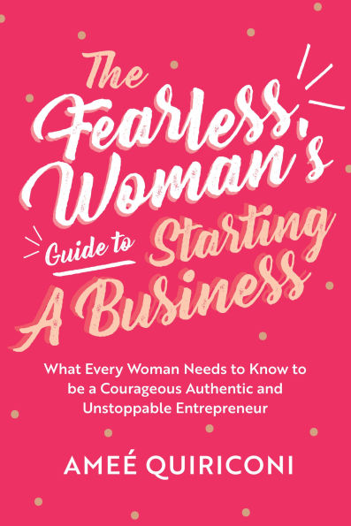 The Fearless Woman's Guide to Starting a Business: What Every Woman Needs Know be Courageous, Authentic and Unstoppable Entrepreneur (A Owned Business Startup Step-By-Step Guidebook)