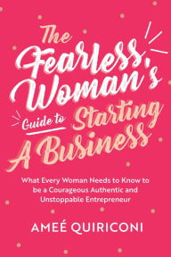 Title: The Fearless Woman's Guide to Starting A Business: What Every Woman Needs to Know to be a Courageous, Authentic and Unstoppable Entrepreneur, Author: Ameé Quiriconi