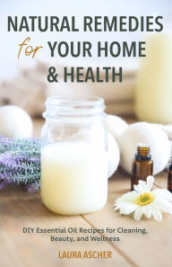 Title: Natural Remedies for Your Home & Health: DIY Essential Oil Recipes for Cleaning, Beauty, and Wellness, Author: Laura Ascher