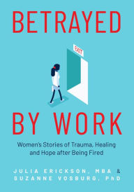 Title: Betrayed by Work: Women's Stories of Trauma, Healing and Hope after Being Fired (Vocational Guidance and Job Advice for Invaluable Women), Author: Julia Erickson