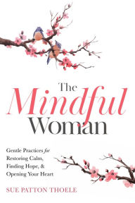 Ebook downloads for android The Mindful Woman: Gentle Practices for Restoring Calm, Finding Balance, and Opening Your Heart 9781642505740 DJVU by Sue Patton Thoele, M.J. Ryan