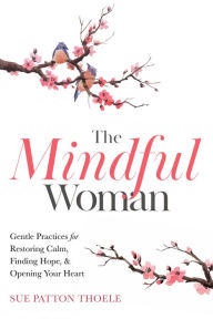 Title: The Mindful Woman: Gentle Practices for Restoring Calm, Finding Hope, and Opening Your Heart, Author: Sue Patton Thoele