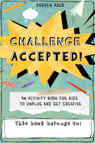Title: Challenge Accepted!: An Activity Book for Kids to Unplug and Get Creative, Author: Parven Kaur
