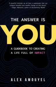 Title: The Answer Is You: A Guidebook to Creating a Life Full of Impact, Author: Alex Amouyel