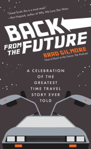 Title: Back from the Future: A Celebration of the Greatest Time Travel Story Ever Told, Author: Brad Gilnmore