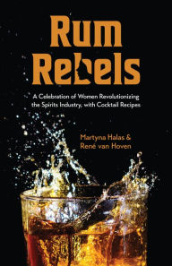 Title: Rum Rebels: A Celebration of Women Revolutionizing the Spirits Industry, with Cocktail Recipes, Author: Martyna Halas