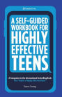 A Self-Guided Workbook for Highly Effective Teens: A Companion to the Best Selling 7 Habits of Highly Effective Teens (Gift for Teens and Tweens) (Age 10-17)