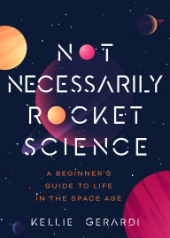 Title: Not Necessarily Rocket Science: A Beginner's Guide to Life in the Space Age, Author: Kellie Gerardi