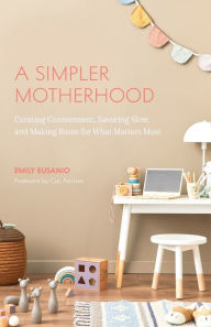 Title: A Simpler Motherhood: Curating Contentment, Savoring Slow, and Making Room for What Matters Most (Tips for Moms, Simplify Parenting, School-Age Children), Author: Emily Eusanio