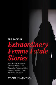 Title: The Book of Extraordinary Femme Fatale Stories: The Best New Original Stories of the Genre Featuring Female Villains, Detectives, and Other Mysterious Women, Author: Maxim Jakubowski