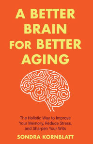 Title: A Better Brain for Better Aging: The Holistic Way to Improve Your Memory, Reduce Stress, and Sharpen Your Wits (Brain health, Improve brain function), Author: Sondra Kornblatt