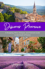 Title: Discover Provence: A Shopping, Wine, Antiques, and Festivals Guide to the South of France, Author: Georgeanne Brennan