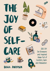 Title: The Joy of Self-Care: 250 DIY De-Stressors and Inspired Ideas Full of Comfort, Calm, and Relaxation (Self-Care Ideas for Depression, Improve Your Mental Health), Author: Becca Anderson