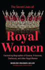 Secret Lives of Royal Women: Fascinating Biographies of Queens, Princesses, Duchesses, and Other Regal Women