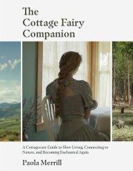 Title: The Cottage Fairy Companion: A Cottagecore Guide to Slow Living, Connecting to Nature, and Becoming Enchanted Again (Mindful Living, The Art of Slowing Down), Author: Paola Merrill