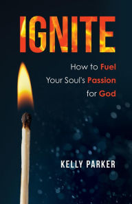 Title: Ignite: How to Fuel Your Soul's Passion for God, Author: Kelly Parker