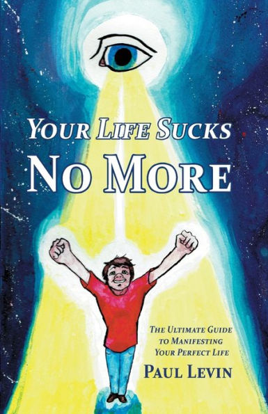 Your Life Sucks No More: The Ultimate Guide To Manifesting Perfect