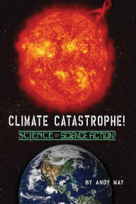 Title: CLIMATE CATASTROPHE! Science or Science Fiction?, Author: Andy May