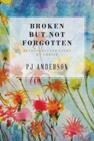 Title: Broken But not Forgotten: Reconstructed Lives by Christ, Author: Pj Anderson