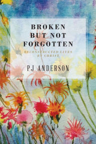 Title: Broken But not Forgotten: Reconstructed Lives by Christ, Author: PJ Anderson