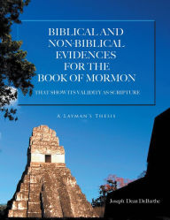 Title: Biblical And Non-biblical Evidences For The Book Of Mormon: THAT SHOW ITS VALIDITY AS SCRIPTURE: A Layman's Thesis, Author: Joseph Dean DeBarthe