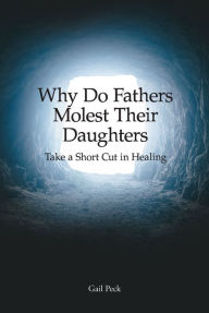Title: Why Do Fathers Molest Their Daughters: Take a Short Cut in Healing, Author: Gail Peck