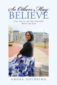 Title: So Others May Believe: True stories of The powerful Works of God, Author: Anora Goldring