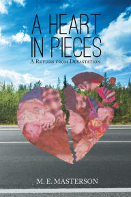 Title: A Heart in Pieces: A Return from Devastation, Author: M.E. Masterson