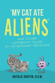 Title: My Cat Ate Aliens: and Other Humorous Tales in Veterinary Medicine, Author: Natalie Griffin