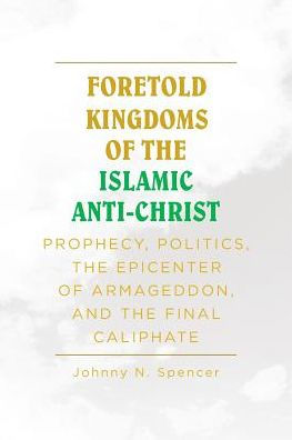 Foretold Kingdoms of the Islamic Anti-Christ: Prophecy, Politics, Epicenter Armageddon, and Final Caliphate