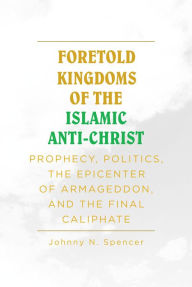 Title: Foretold Kingdoms of the Islamic Anti-Christ: Prophecy, Politics, the Epicenter of Armageddon, and the Final Caliphate, Author: Johnny N. Spencer