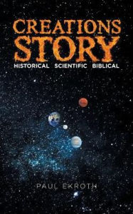 Title: Creations Story: Historical Scientific Biblical, Author: Paul Ekroth
