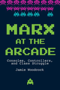 Title: Marx at the Arcade: Consoles, Controllers, and Class Struggle, Author: Jamie Woodcock