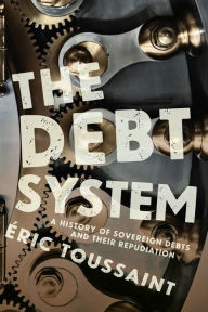 Title: The Debt System: A History of Sovereign Debts and Their Repudiation, Author: Éric Toussaint