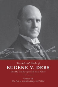 Title: The Selected Works of Eugene V. Debs Vol. III: The Path to a Socialist Party, 1897-1904, Author: Tim Davenport