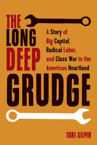 Title: The Long Deep Grudge: A Story of Big Capital, Radical Labor, and Class War in the American Heartland, Author: Toni Gilpin