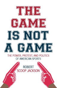 Title: The Game is Not a Game: The Power, Protest and Politics of American Sports, Author: Robert Scoop Jackson