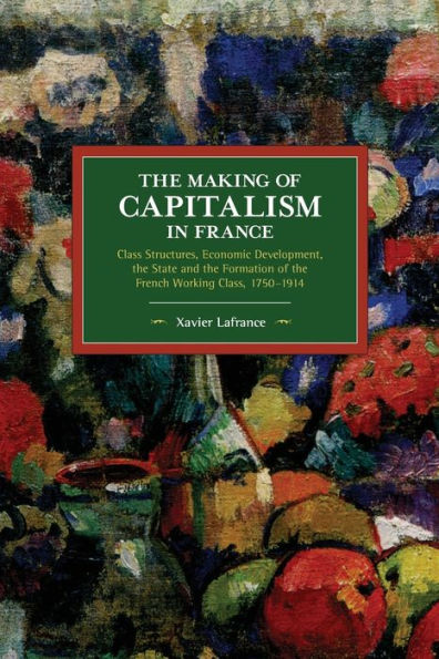 The Making of Capitalism in France: Class Structures, Economic Development, the State and the Formation of the French Working Class, 1750-1914
